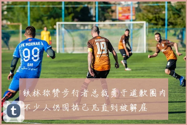 铁林称赞步行者总裁勇于道歉圈内不少人仍固执己见直到被解雇