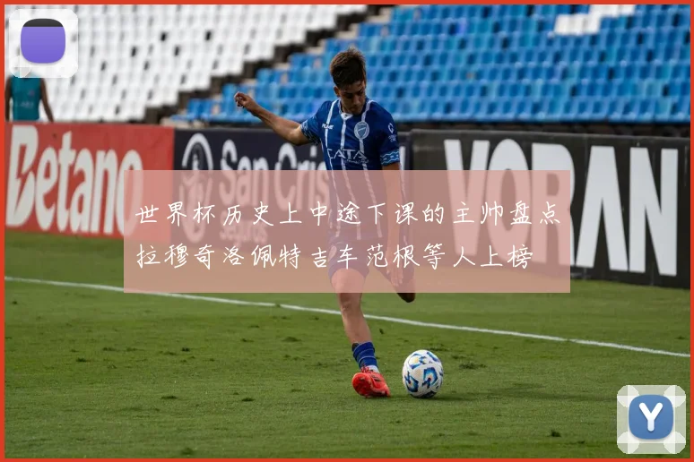 世界杯历史上中途下课的主帅盘点拉穆奇洛佩特吉车范根等人上榜