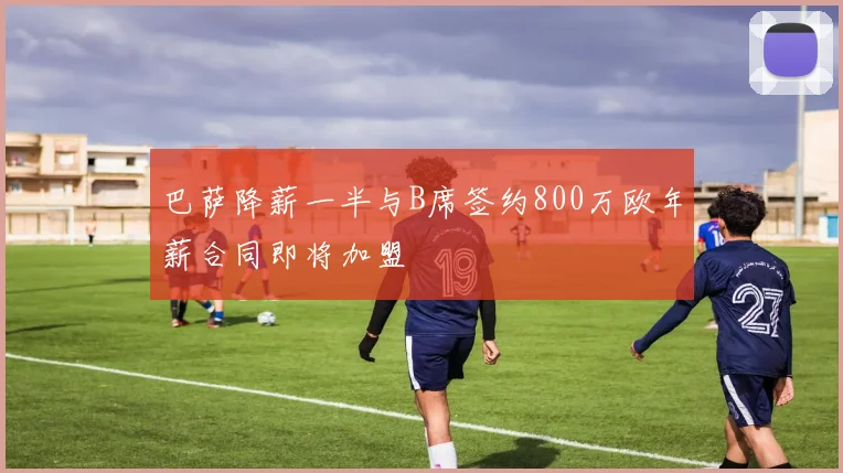 巴萨降薪一半与B席签约800万欧年薪合同即将加盟