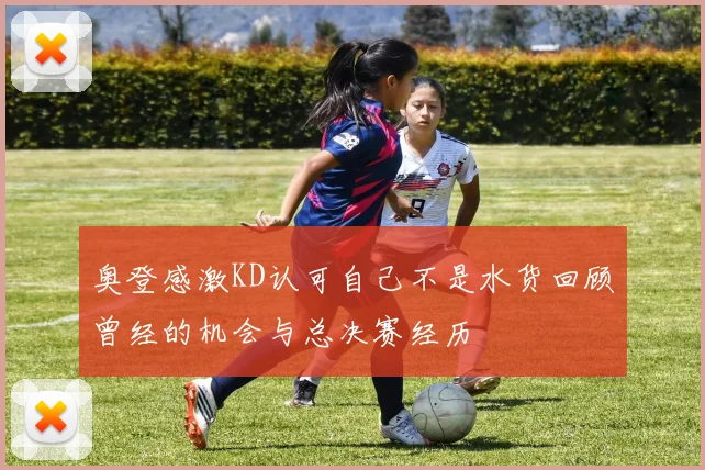 奥登感激KD认可自己不是水货回顾曾经的机会与总决赛经历