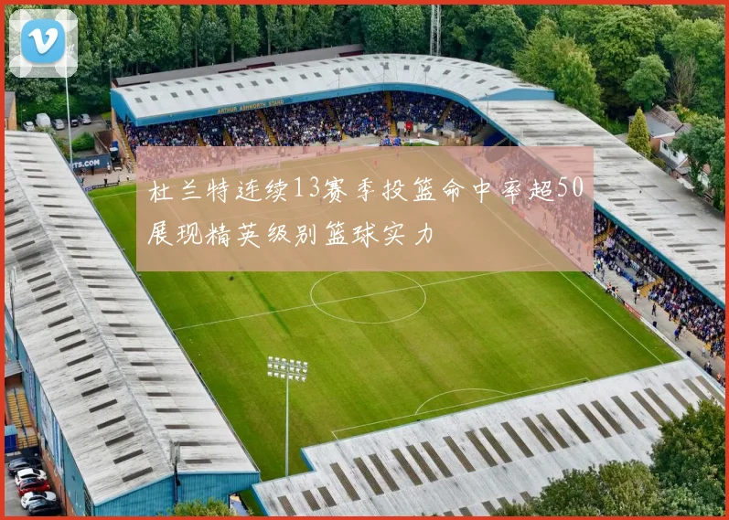 杜兰特连续13赛季投篮命中率超50展现精英级别篮球实力