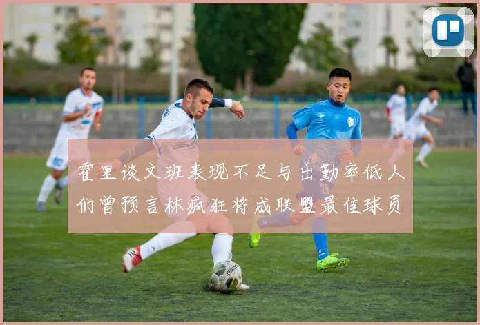 霍里谈文班表现不足与出勤率低人们曾预言林疯狂将成联盟最佳球员