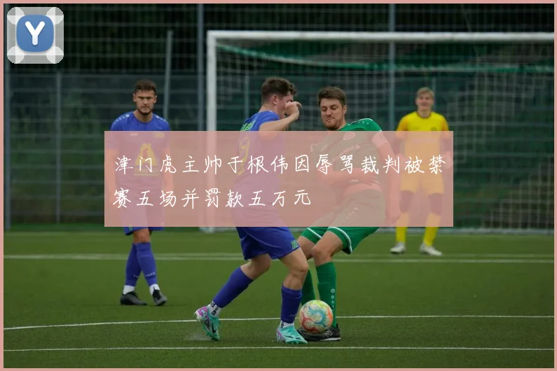 津门虎主帅于根伟因辱骂裁判被禁赛五场并罚款五万元