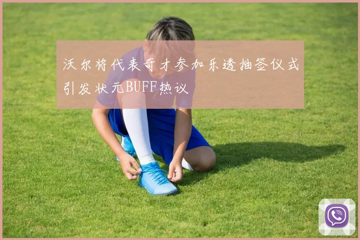 沃尔将代表奇才参加乐透抽签仪式引发状元BUFF热议