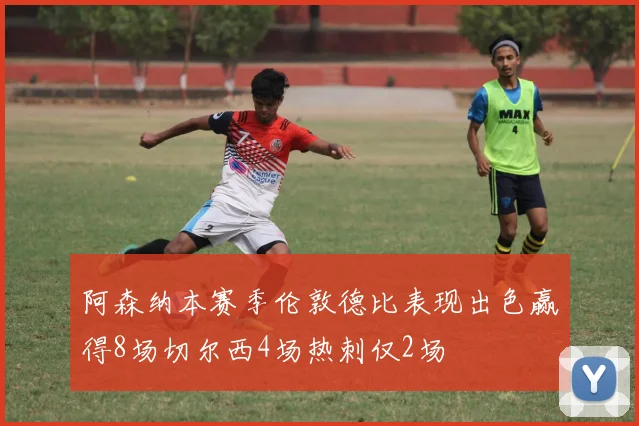阿森纳本赛季伦敦德比表现出色赢得8场切尔西4场热刺仅2场