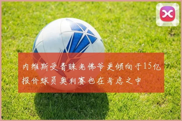 内维斯受青睐老佛爷更倾向于15亿报价球员奥利赛也在考虑之中