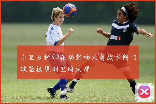 小里分析KD在场影响火箭战术阿门缺篮板限制空间发挥