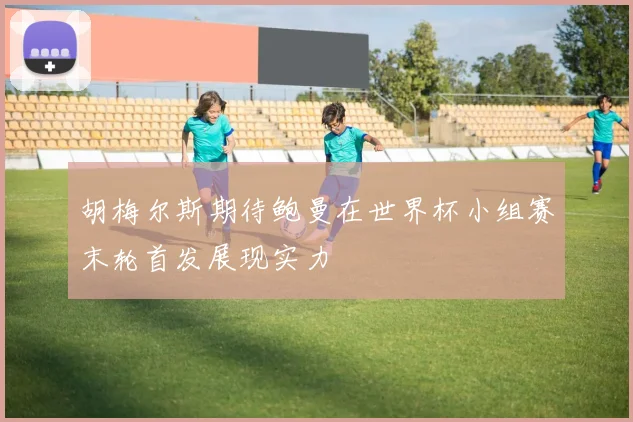 胡梅尔斯期待鲍曼在世界杯小组赛末轮首发展现实力
