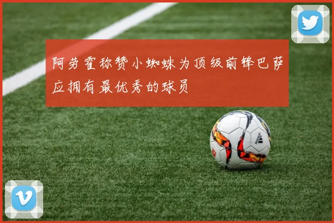 阿劳霍称赞小蜘蛛为顶级前锋巴萨应拥有最优秀的球员