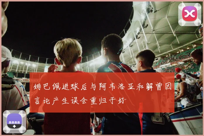 姆巴佩进球后与阿韦洛亚和解曾因言论产生误会重归于好