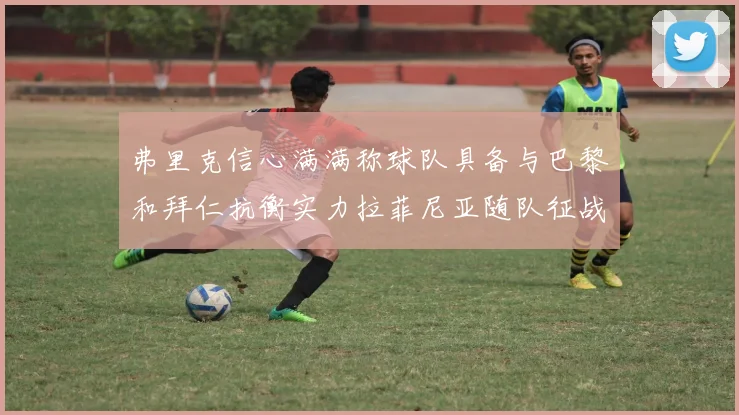 弗里克信心满满称球队具备与巴黎和拜仁抗衡实力拉菲尼亚随队征战