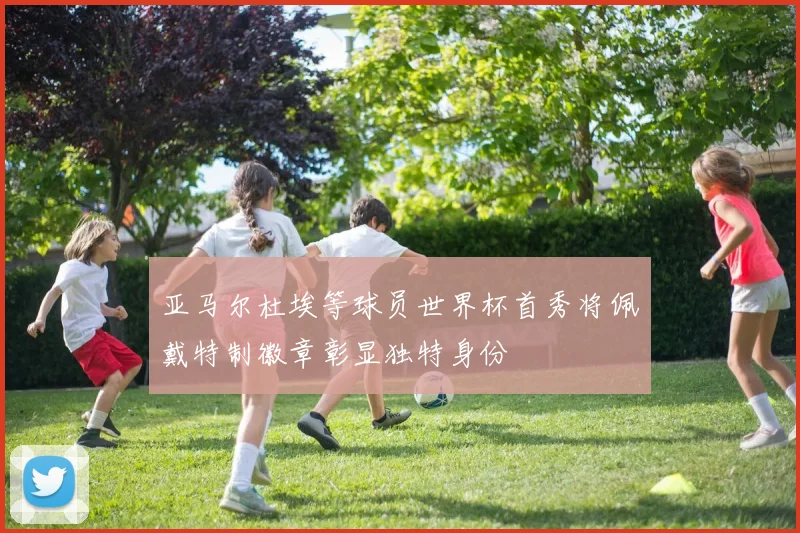 亚马尔杜埃等球员世界杯首秀将佩戴特制徽章彰显独特身份