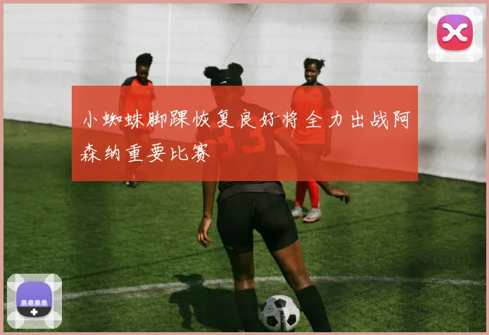 小蜘蛛脚踝恢复良好将全力出战阿森纳重要比赛