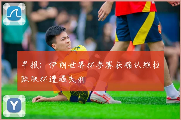 早报：伊朗世界杯参赛获确认维拉欧联杯遭遇失利