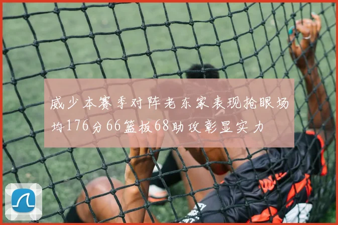 威少本赛季对阵老东家表现抢眼场均176分66篮板68助攻彰显实力